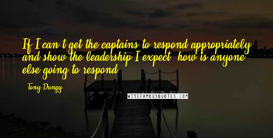 Tony Dungy Quotes: If I can't get the captains to respond appropriately and show the leadership I expect, how is anyone else going to respond?
