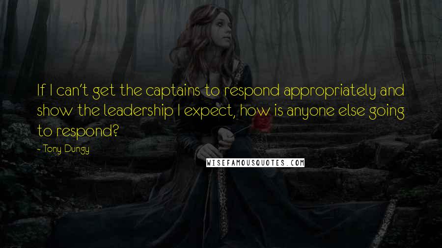 Tony Dungy Quotes: If I can't get the captains to respond appropriately and show the leadership I expect, how is anyone else going to respond?