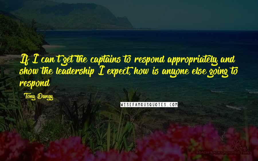 Tony Dungy Quotes: If I can't get the captains to respond appropriately and show the leadership I expect, how is anyone else going to respond?