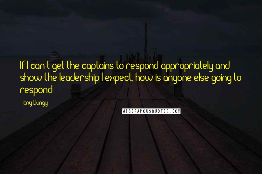 Tony Dungy Quotes: If I can't get the captains to respond appropriately and show the leadership I expect, how is anyone else going to respond?