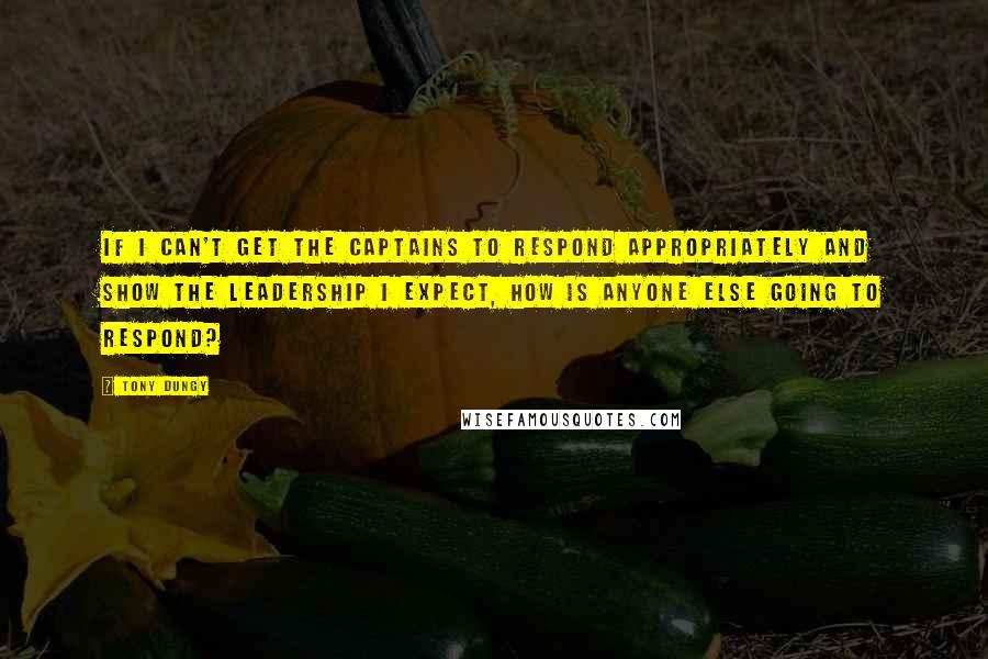 Tony Dungy Quotes: If I can't get the captains to respond appropriately and show the leadership I expect, how is anyone else going to respond?