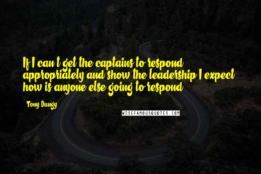 Tony Dungy Quotes: If I can't get the captains to respond appropriately and show the leadership I expect, how is anyone else going to respond?