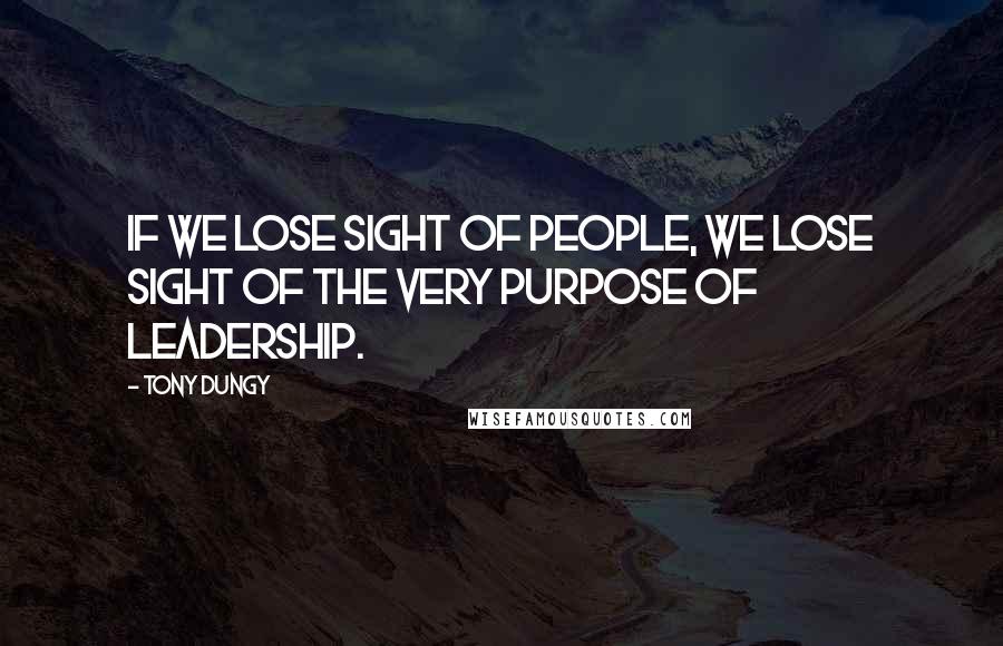 Tony Dungy Quotes: If we lose sight of people, we lose sight of the very purpose of leadership.