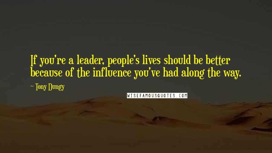 Tony Dungy Quotes: If you're a leader, people's lives should be better because of the influence you've had along the way.