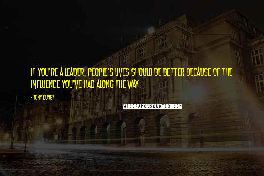 Tony Dungy Quotes: If you're a leader, people's lives should be better because of the influence you've had along the way.