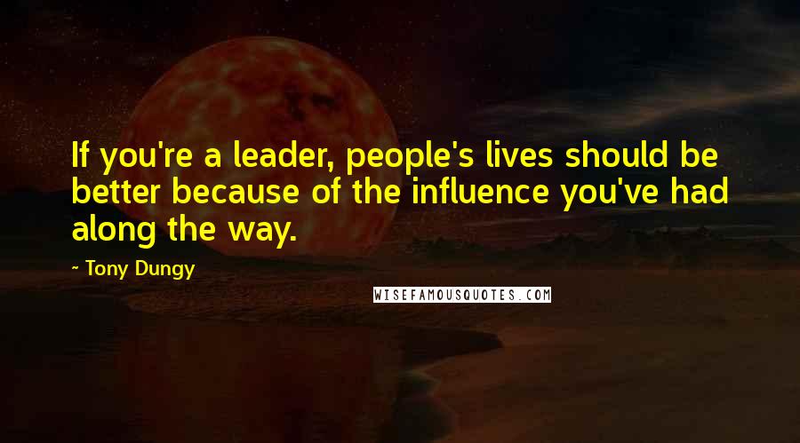 Tony Dungy Quotes: If you're a leader, people's lives should be better because of the influence you've had along the way.