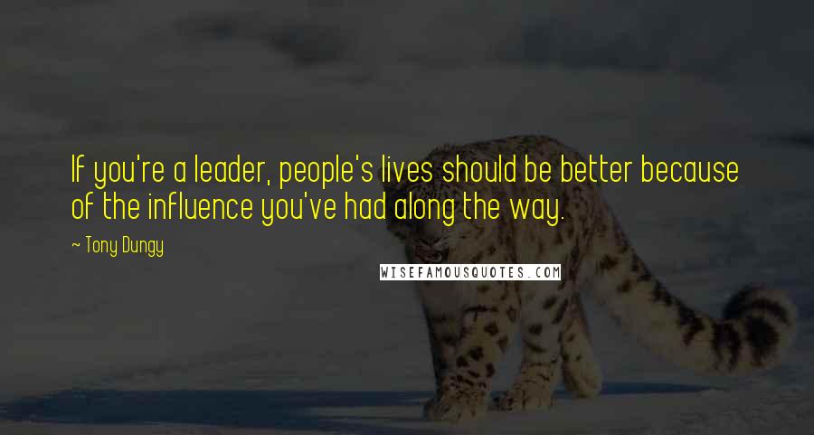 Tony Dungy Quotes: If you're a leader, people's lives should be better because of the influence you've had along the way.