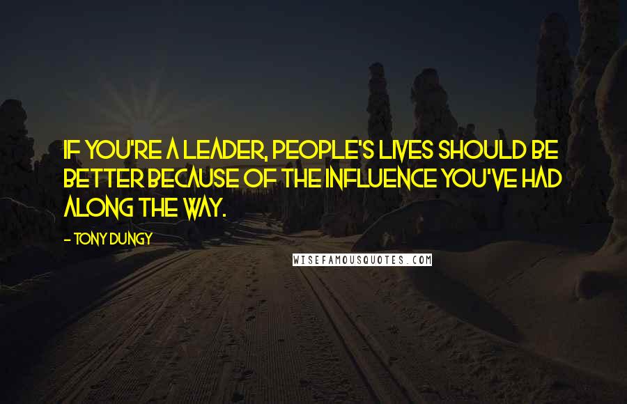 Tony Dungy Quotes: If you're a leader, people's lives should be better because of the influence you've had along the way.