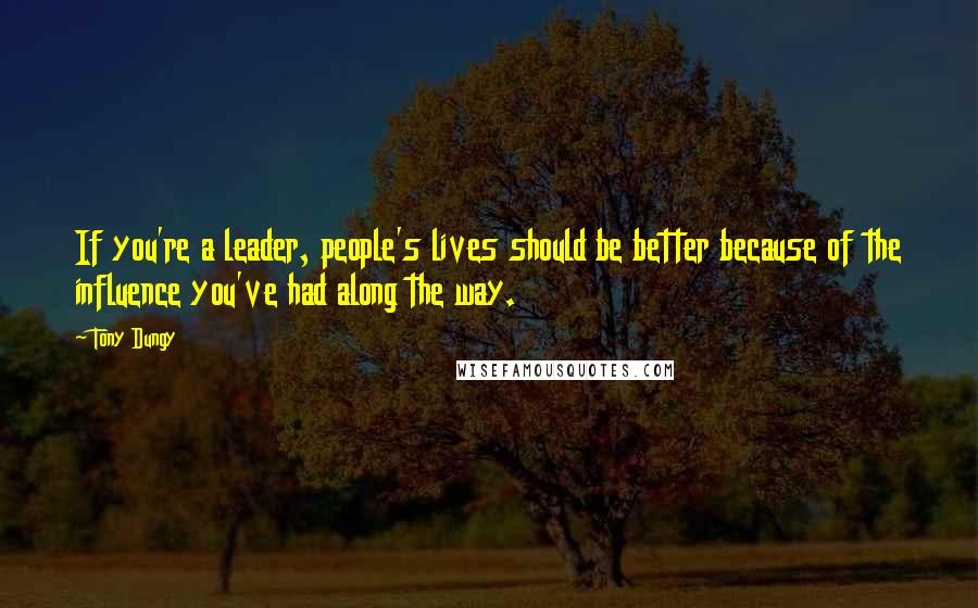 Tony Dungy Quotes: If you're a leader, people's lives should be better because of the influence you've had along the way.