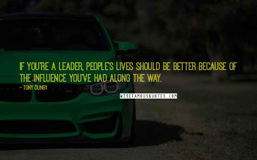 Tony Dungy Quotes: If you're a leader, people's lives should be better because of the influence you've had along the way.