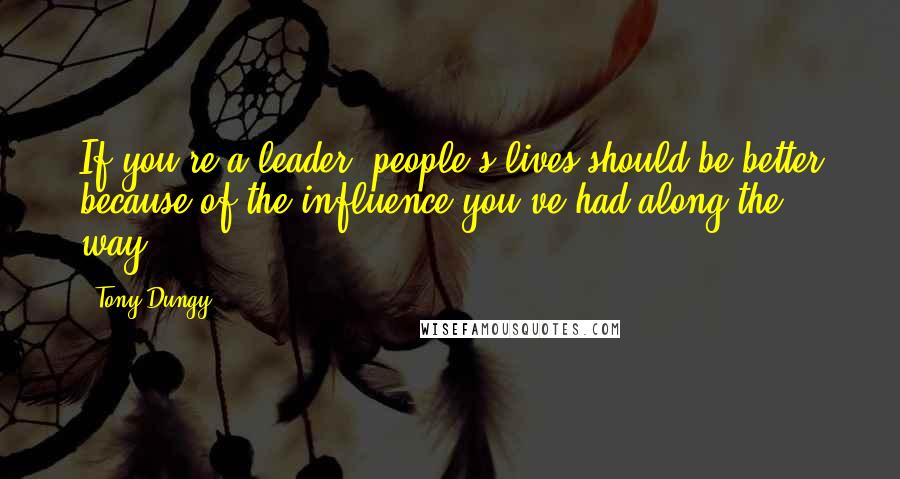 Tony Dungy Quotes: If you're a leader, people's lives should be better because of the influence you've had along the way.