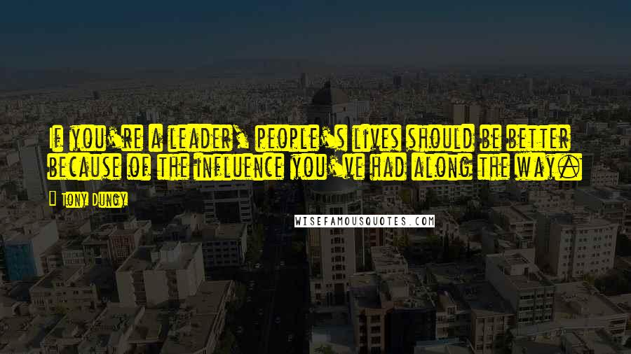 Tony Dungy Quotes: If you're a leader, people's lives should be better because of the influence you've had along the way.