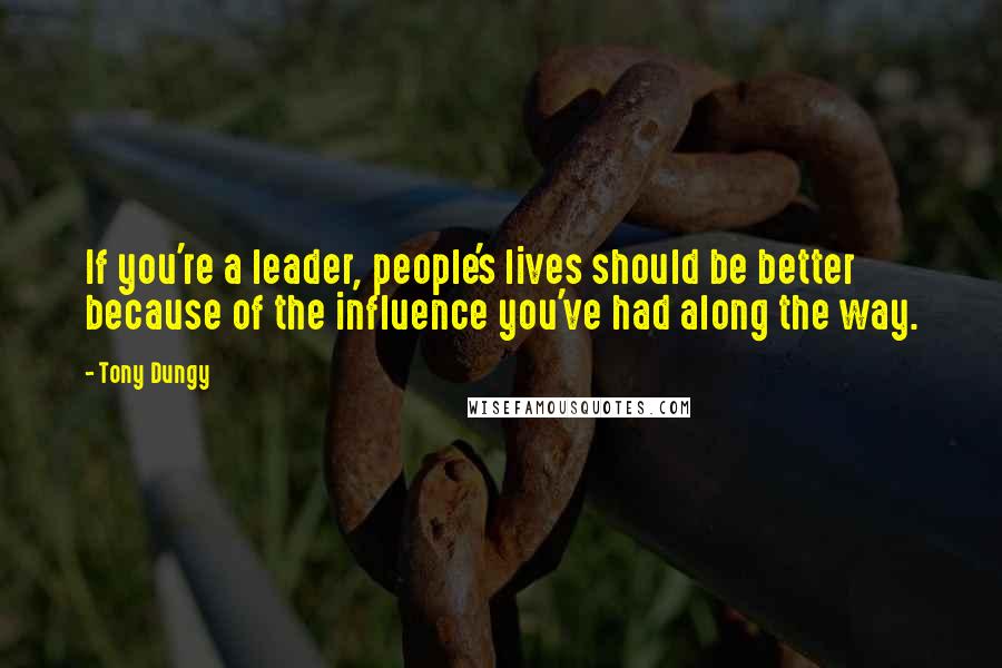 Tony Dungy Quotes: If you're a leader, people's lives should be better because of the influence you've had along the way.