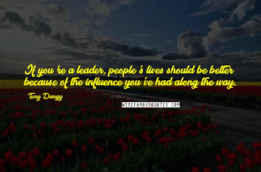 Tony Dungy Quotes: If you're a leader, people's lives should be better because of the influence you've had along the way.