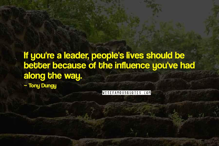 Tony Dungy Quotes: If you're a leader, people's lives should be better because of the influence you've had along the way.