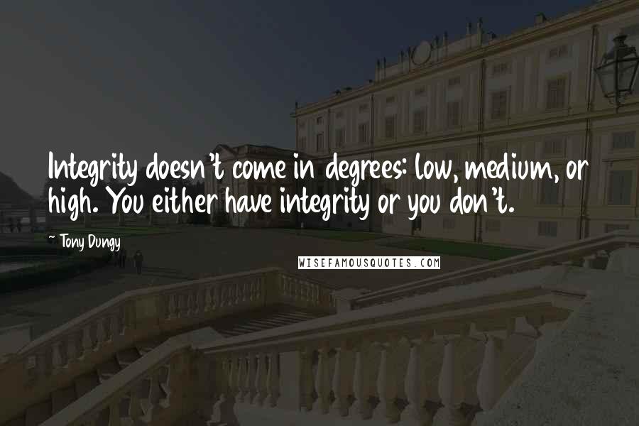 Tony Dungy Quotes: Integrity doesn't come in degrees: low, medium, or high. You either have integrity or you don't.