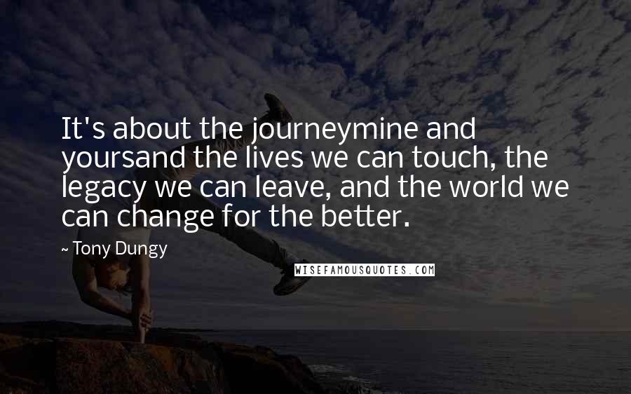Tony Dungy Quotes: It's about the journeymine and yoursand the lives we can touch, the legacy we can leave, and the world we can change for the better.