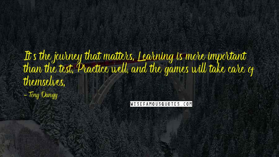 Tony Dungy Quotes: It's the journey that matters. Learning is more important than the test. Practice well, and the games will take care of themselves.