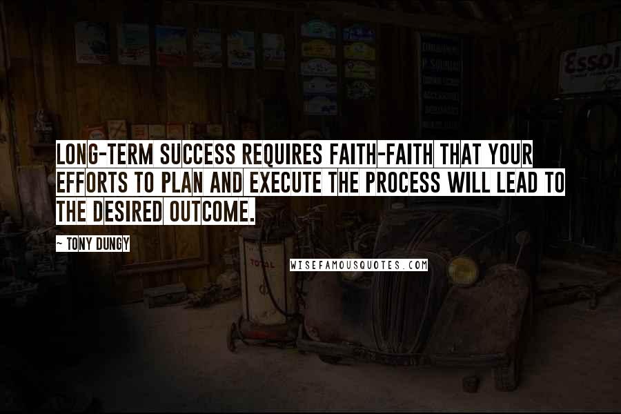 Tony Dungy Quotes: Long-term success requires faith-faith that your efforts to plan and execute the process will lead to the desired outcome.