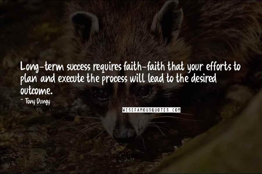 Tony Dungy Quotes: Long-term success requires faith-faith that your efforts to plan and execute the process will lead to the desired outcome.