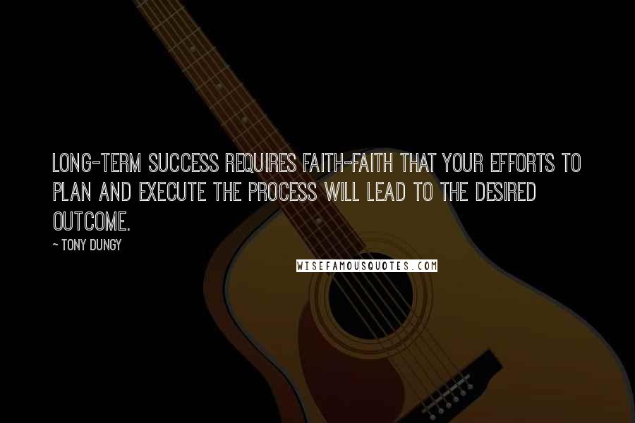 Tony Dungy Quotes: Long-term success requires faith-faith that your efforts to plan and execute the process will lead to the desired outcome.