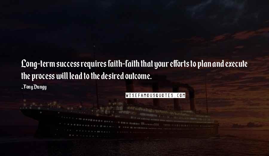 Tony Dungy Quotes: Long-term success requires faith-faith that your efforts to plan and execute the process will lead to the desired outcome.