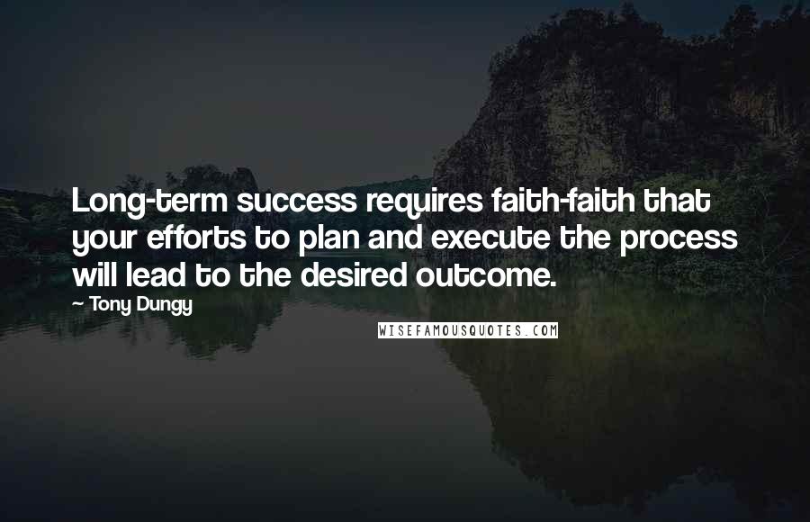 Tony Dungy Quotes: Long-term success requires faith-faith that your efforts to plan and execute the process will lead to the desired outcome.