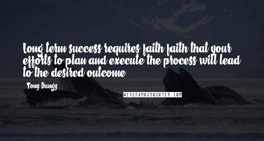 Tony Dungy Quotes: Long-term success requires faith-faith that your efforts to plan and execute the process will lead to the desired outcome.