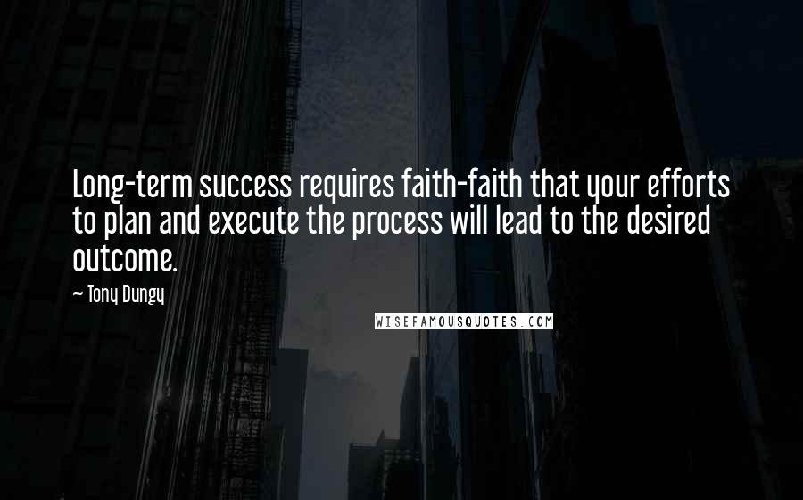 Tony Dungy Quotes: Long-term success requires faith-faith that your efforts to plan and execute the process will lead to the desired outcome.