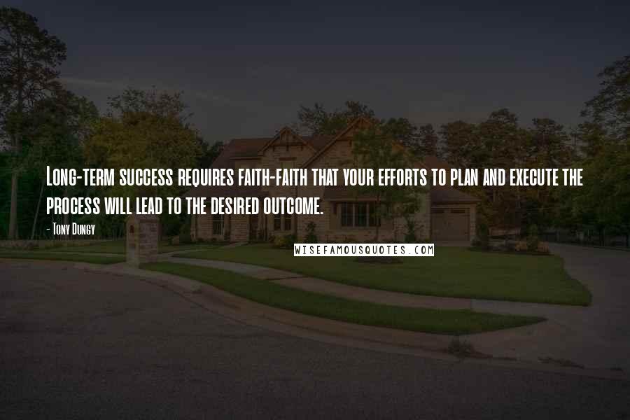 Tony Dungy Quotes: Long-term success requires faith-faith that your efforts to plan and execute the process will lead to the desired outcome.