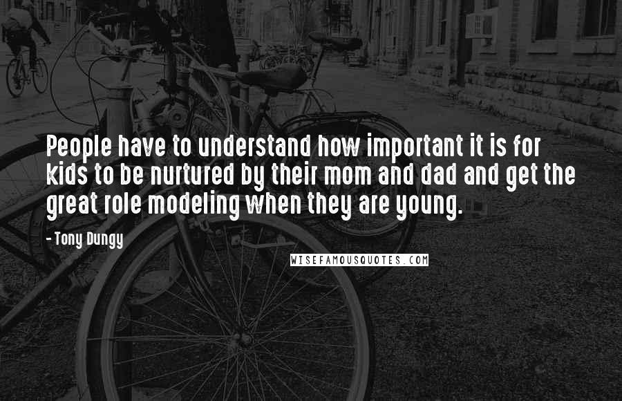 Tony Dungy Quotes: People have to understand how important it is for kids to be nurtured by their mom and dad and get the great role modeling when they are young.