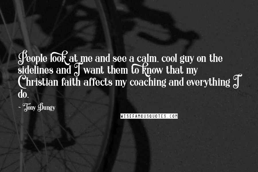 Tony Dungy Quotes: People look at me and see a calm, cool guy on the sidelines and I want them to know that my Christian faith affects my coaching and everything I do.