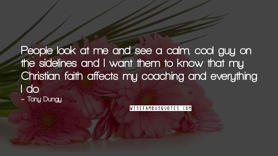 Tony Dungy Quotes: People look at me and see a calm, cool guy on the sidelines and I want them to know that my Christian faith affects my coaching and everything I do.