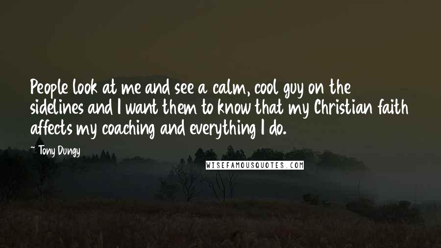 Tony Dungy Quotes: People look at me and see a calm, cool guy on the sidelines and I want them to know that my Christian faith affects my coaching and everything I do.