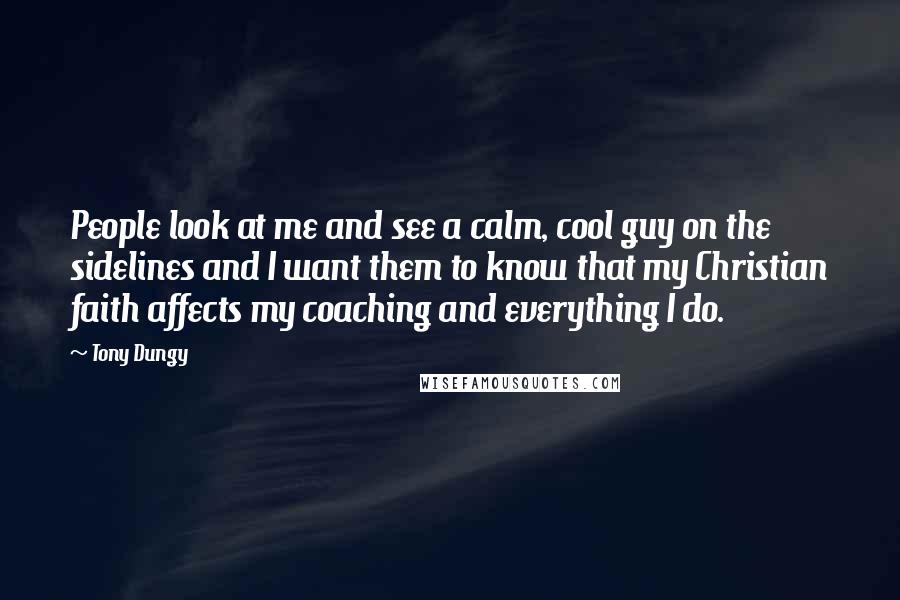 Tony Dungy Quotes: People look at me and see a calm, cool guy on the sidelines and I want them to know that my Christian faith affects my coaching and everything I do.
