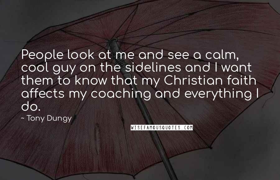 Tony Dungy Quotes: People look at me and see a calm, cool guy on the sidelines and I want them to know that my Christian faith affects my coaching and everything I do.