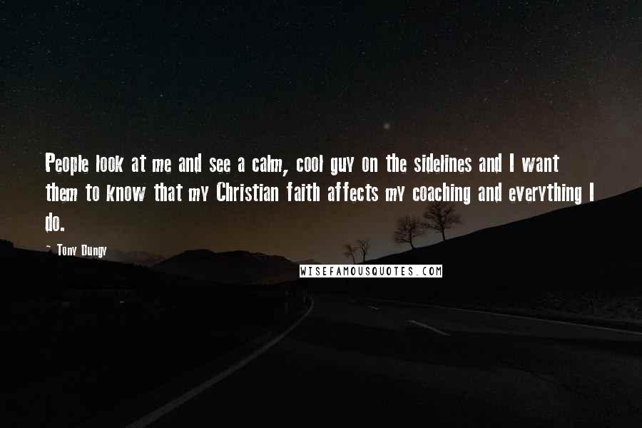Tony Dungy Quotes: People look at me and see a calm, cool guy on the sidelines and I want them to know that my Christian faith affects my coaching and everything I do.