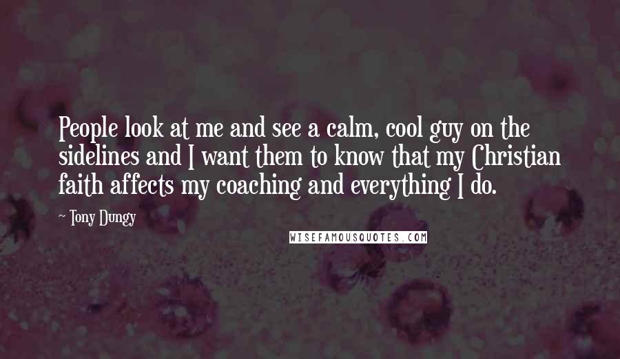 Tony Dungy Quotes: People look at me and see a calm, cool guy on the sidelines and I want them to know that my Christian faith affects my coaching and everything I do.