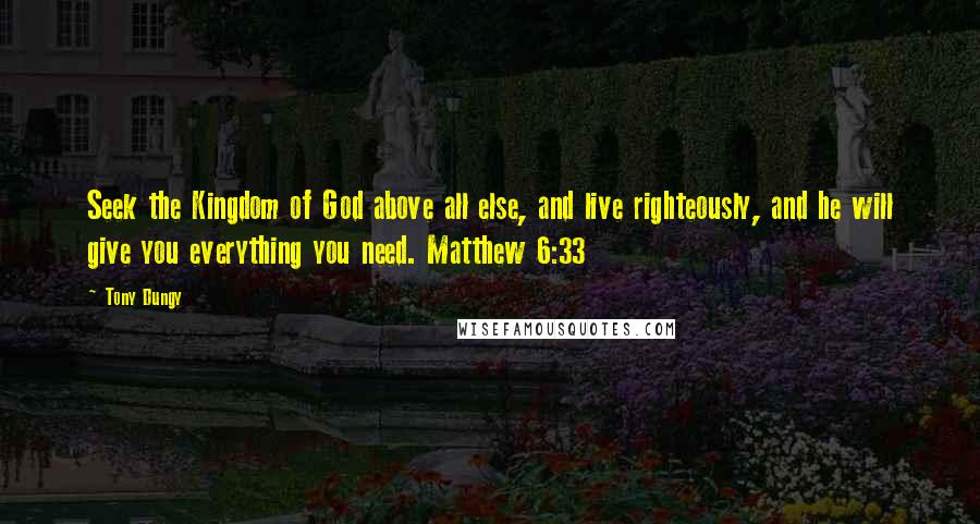 Tony Dungy Quotes: Seek the Kingdom of God above all else, and live righteously, and he will give you everything you need. Matthew 6:33