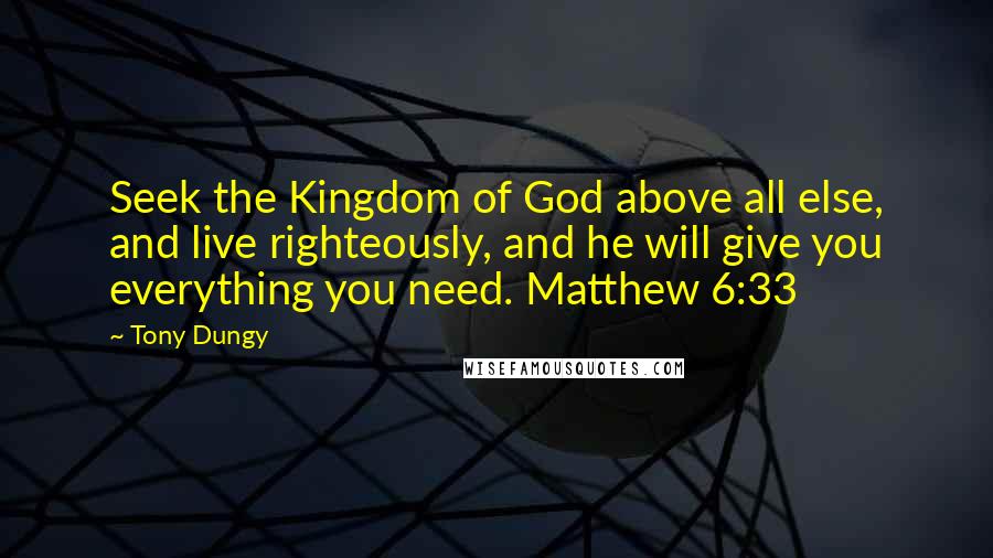 Tony Dungy Quotes: Seek the Kingdom of God above all else, and live righteously, and he will give you everything you need. Matthew 6:33