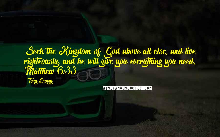 Tony Dungy Quotes: Seek the Kingdom of God above all else, and live righteously, and he will give you everything you need. Matthew 6:33