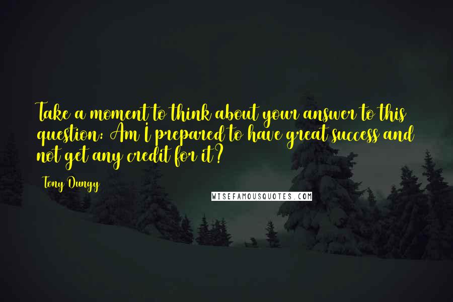 Tony Dungy Quotes: Take a moment to think about your answer to this question: Am I prepared to have great success and not get any credit for it?