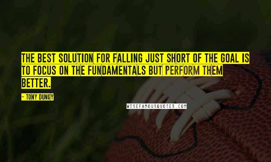 Tony Dungy Quotes: The best solution for falling just short of the goal is to focus on the fundamentals but perform them better.