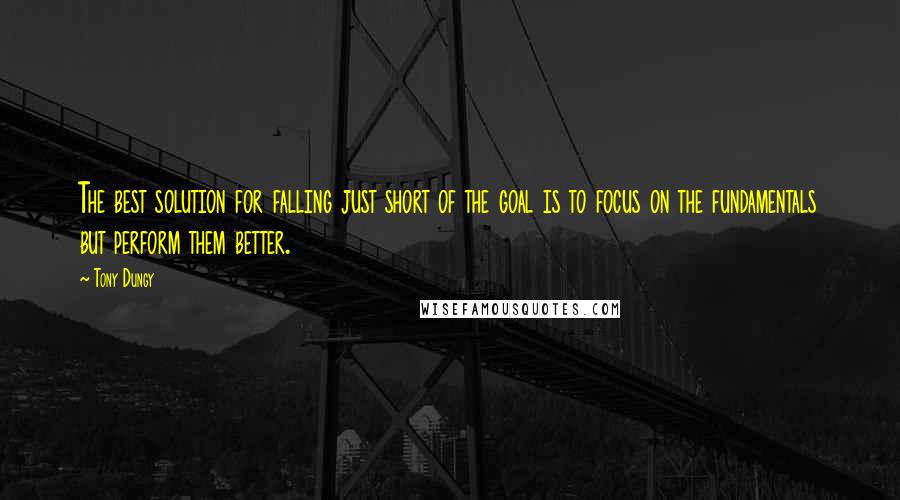 Tony Dungy Quotes: The best solution for falling just short of the goal is to focus on the fundamentals but perform them better.