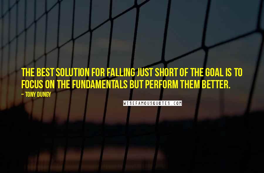 Tony Dungy Quotes: The best solution for falling just short of the goal is to focus on the fundamentals but perform them better.