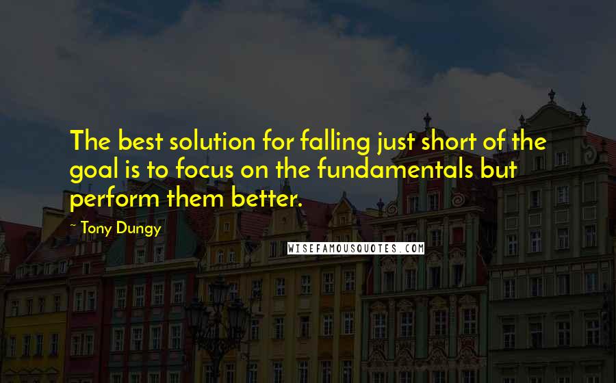 Tony Dungy Quotes: The best solution for falling just short of the goal is to focus on the fundamentals but perform them better.