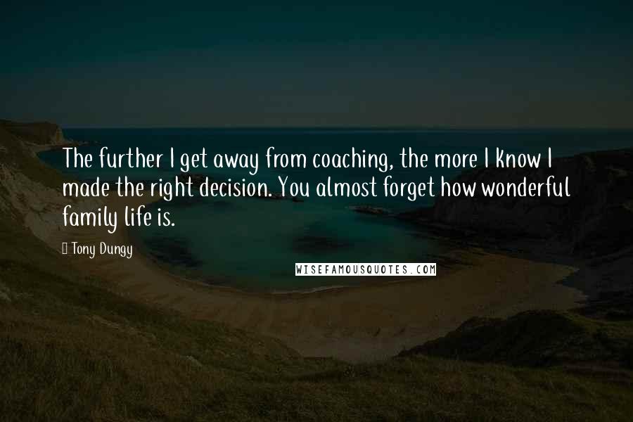 Tony Dungy Quotes: The further I get away from coaching, the more I know I made the right decision. You almost forget how wonderful family life is.