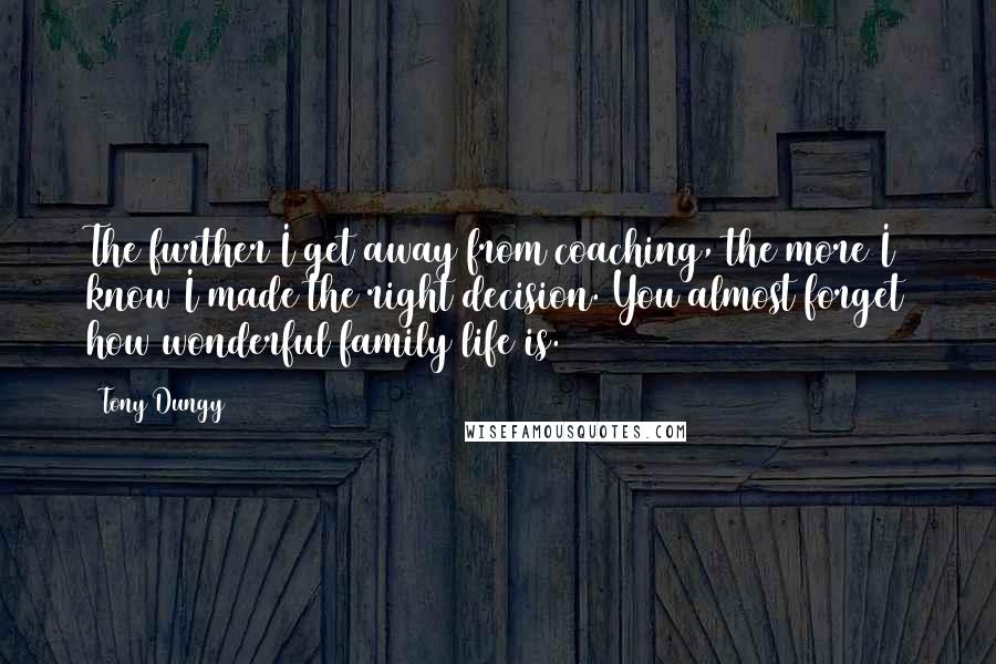 Tony Dungy Quotes: The further I get away from coaching, the more I know I made the right decision. You almost forget how wonderful family life is.