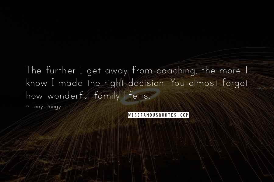 Tony Dungy Quotes: The further I get away from coaching, the more I know I made the right decision. You almost forget how wonderful family life is.