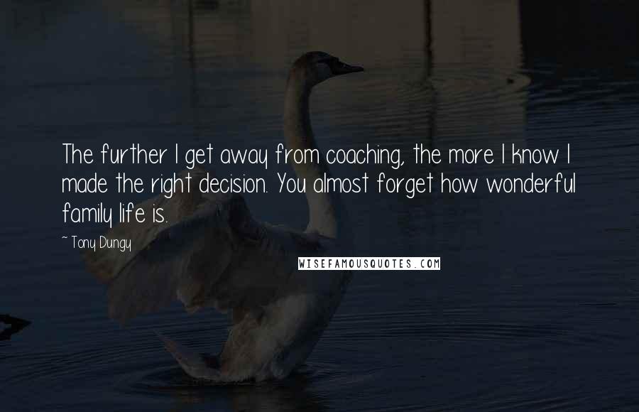 Tony Dungy Quotes: The further I get away from coaching, the more I know I made the right decision. You almost forget how wonderful family life is.